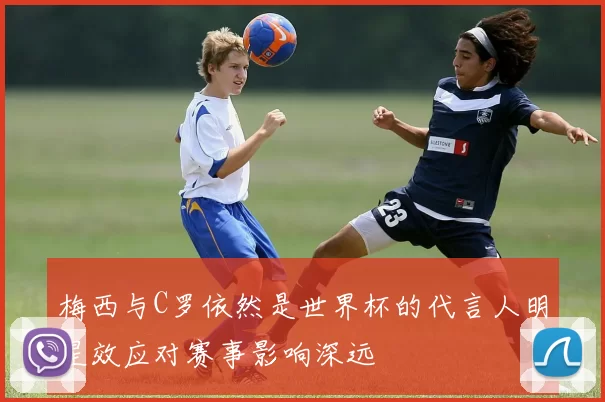 梅西与C罗依然是世界杯的代言人明星效应对赛事影响深远