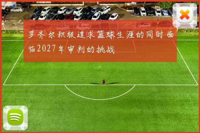 罗齐尔积极追求篮球生涯的同时面临2027年审判的挑战