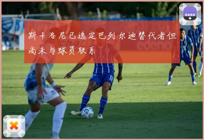 斯卡洛尼已选定巴列尔迪替代者但尚未与球员联系