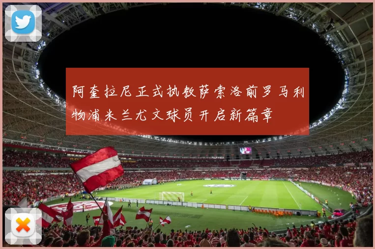 阿奎拉尼正式执教萨索洛前罗马利物浦米兰尤文球员开启新篇章